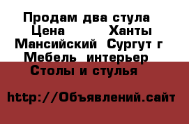 Продам два стула › Цена ­ 300 - Ханты-Мансийский, Сургут г. Мебель, интерьер » Столы и стулья   